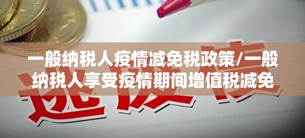 一般纳税人疫情减免税政策/一般纳税人享受疫情期间增值税减免