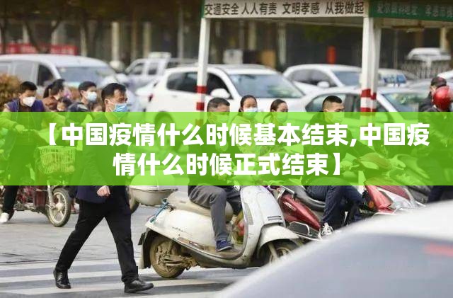 【中国疫情什么时候基本结束,中国疫情什么时候正式结束】