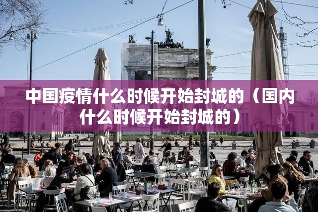 中国疫情什么时候开始封城的（国内什么时候开始封城的）