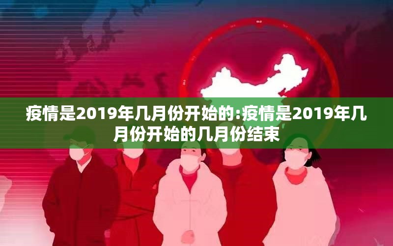疫情是2019年几月份开始的:疫情是2019年几月份开始的几月份结束