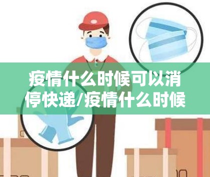 疫情什么时候可以消停快递/疫情什么时候可以消停 疫情什么时候可以消停快递/疫情什么时候可以消停
