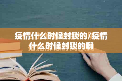 疫情什么时候封锁的/疫情什么时候封锁的啊