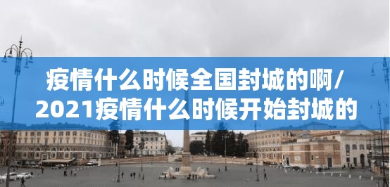 疫情什么时候全国封城的啊/2021疫情什么时候开始封城的