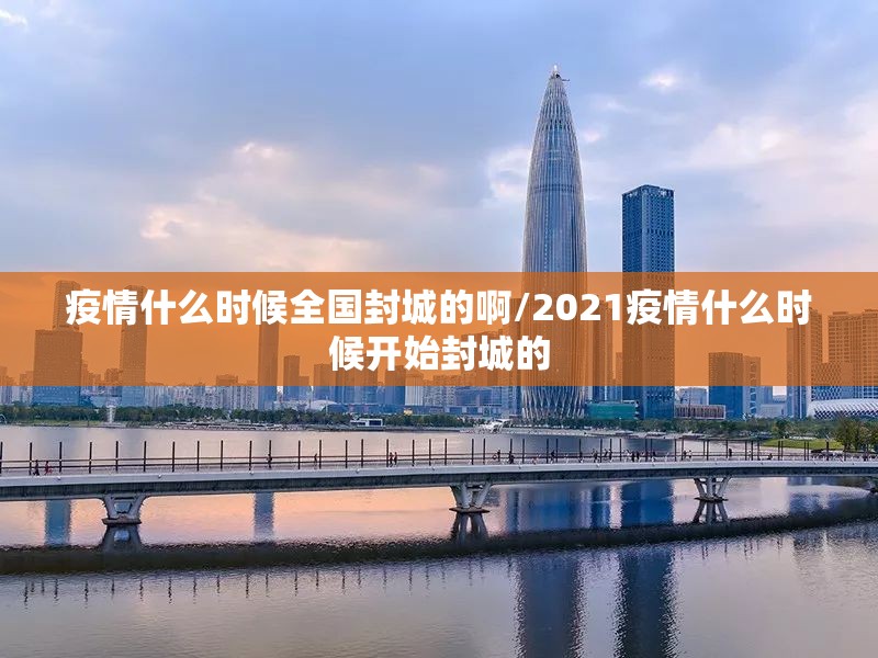 疫情什么时候全国封城的啊/2021疫情什么时候开始封城的