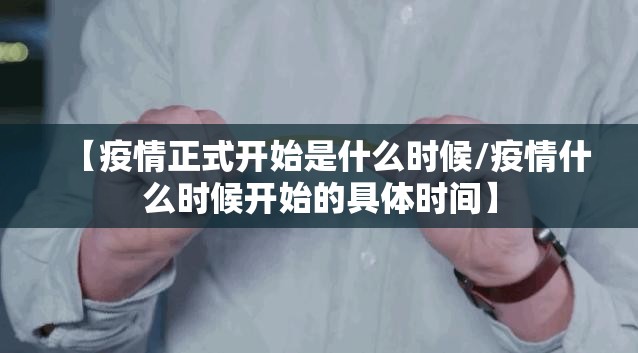 【疫情正式开始是什么时候/疫情什么时候开始的具体时间】