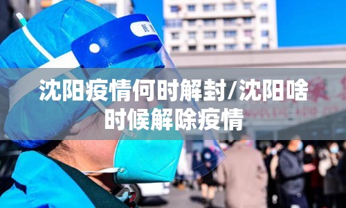 沈阳疫情何时解封/沈阳啥时候解除疫情
