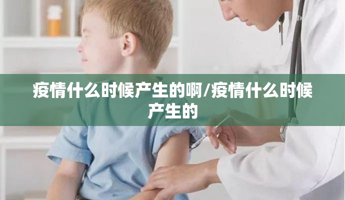 疫情什么时候产生的啊/疫情什么时候产生的 疫情什么时候产生的啊/疫情什么时候产生的
