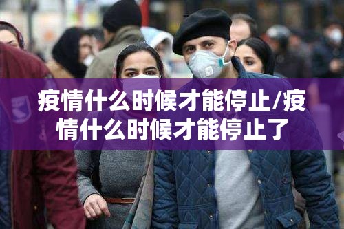 疫情什么时候才能停止/疫情什么时候才能停止了 疫情什么时候才能停止/疫情什么时候才能停止了