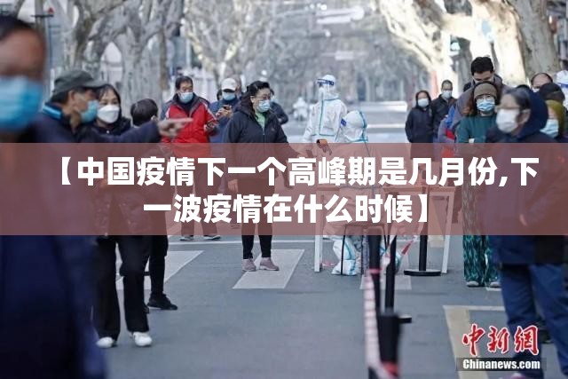 【中国疫情下一个高峰期是几月份,下一波疫情在什么时候】