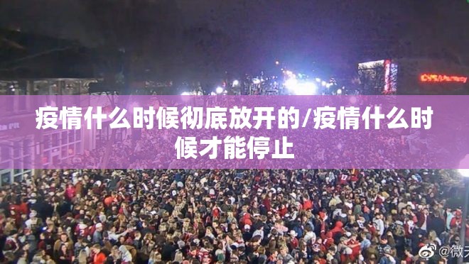 疫情什么时候彻底放开的/疫情什么时候才能停止