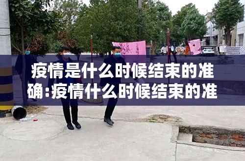 疫情是什么时候结束的准确:疫情什么时候结束的准确时间