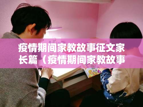 疫情期间家教故事征文家长篇(疫情期间家教故事征文家长篇怎么写) 疫情期间家教故事征文家长篇(疫情期间家教故事征文家长篇怎么写)