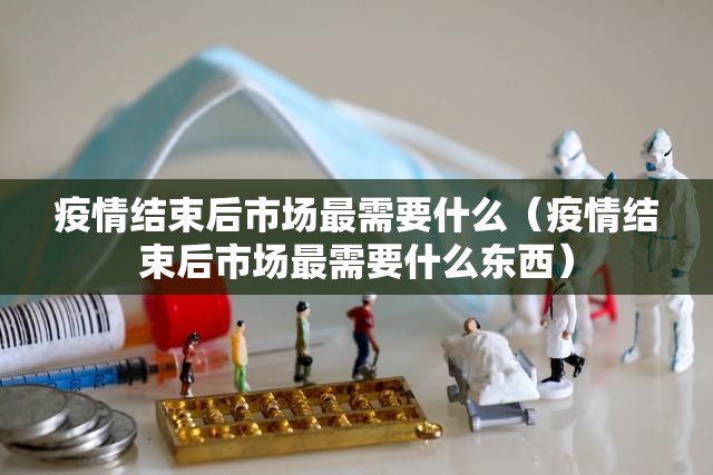 疫情结束后市场最需要什么（疫情结束后市场最需要什么东西）