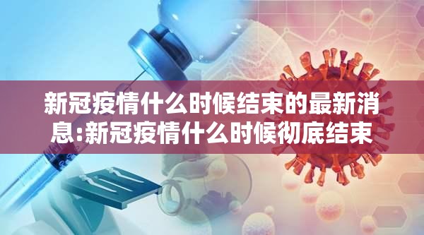 新冠疫情什么时候结束的最新消息:新冠疫情什么时候彻底结束