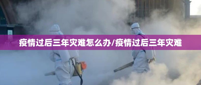 疫情过后三年灾难怎么办/疫情过后三年灾难