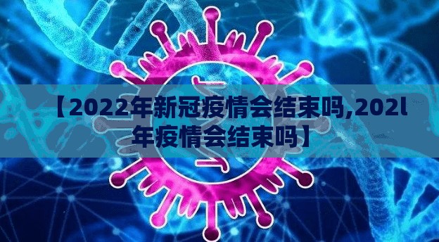 【2022年新冠疫情会结束吗,202l年疫情会结束吗】