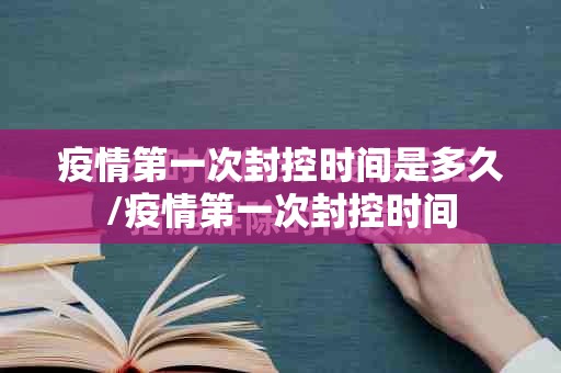 疫情第一次封控时间是多久/疫情第一次封控时间
