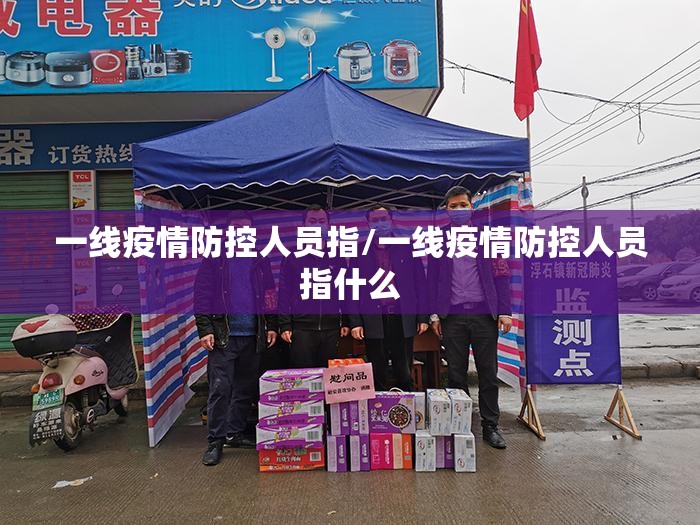 一线疫情防控人员指/一线疫情防控人员指什么