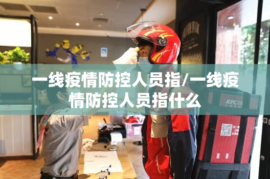 一线疫情防控人员指/一线疫情防控人员指什么