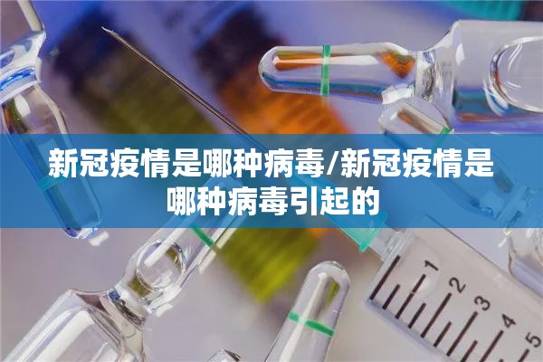 新冠疫情是哪种病毒/新冠疫情是哪种病毒引起的