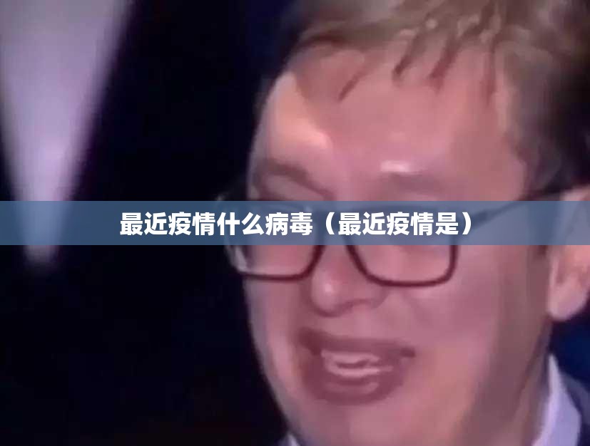 最近疫情什么病毒（最近疫情是）