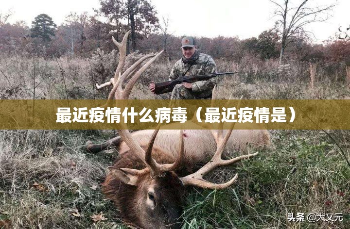 最近疫情什么病毒（最近疫情是）