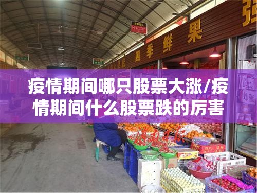 疫情期间哪只股票大涨/疫情期间什么股票跌的厉害