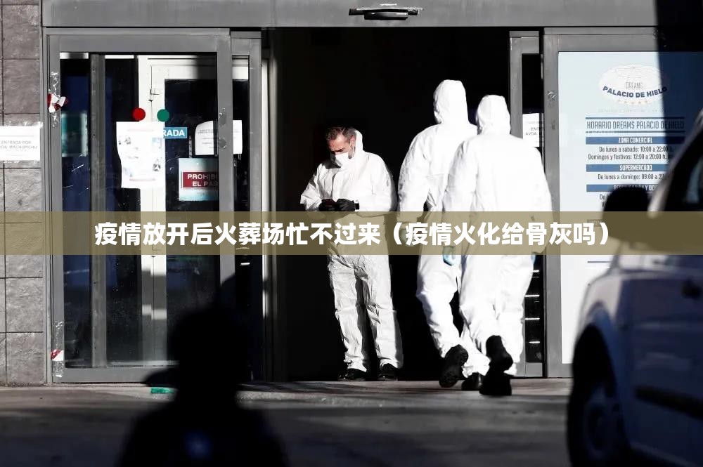 疫情放开后火葬场忙不过来（疫情火化给骨灰吗）