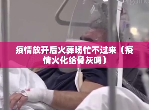 疫情放开后火葬场忙不过来（疫情火化给骨灰吗）