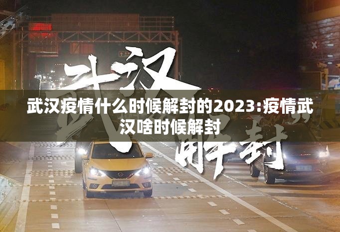 武汉疫情什么时候解封的2023:疫情武汉啥时候解封