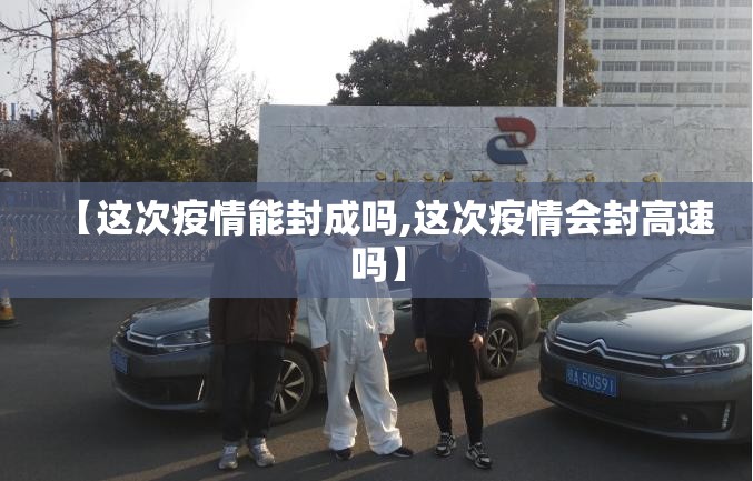 【这次疫情能封成吗,这次疫情会封高速吗】