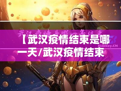 【武汉疫情结束是哪一天/武汉疫情结束是哪一天开始的】