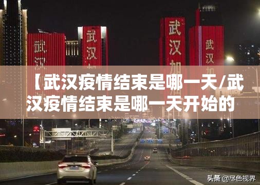 【武汉疫情结束是哪一天/武汉疫情结束是哪一天开始的】