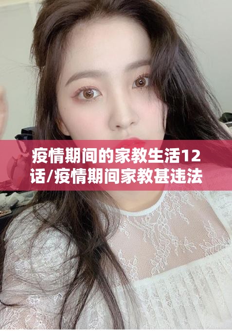 疫情期间的家教生活12话/疫情期间家教甚违法吗