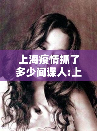上海疫情抓了多少间谍人:上海疫情抓到小三