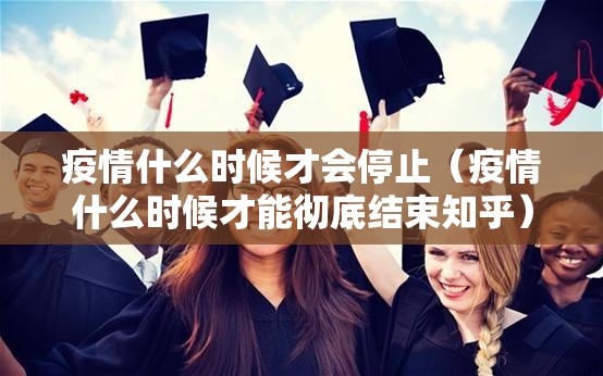 疫情什么时候才会停止（疫情什么时候才能彻底结束知乎）