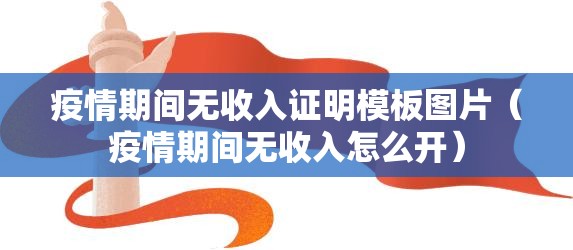 疫情期间无收入证明模板图片（疫情期间无收入怎么开）