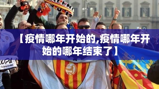 【疫情哪年开始的,疫情哪年开始的哪年结束了】