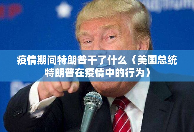 疫情期间特朗普干了什么（美国总统特朗普在疫情中的行为）