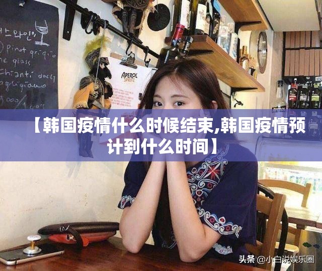 【韩国疫情什么时候结束,韩国疫情预计到什么时间】