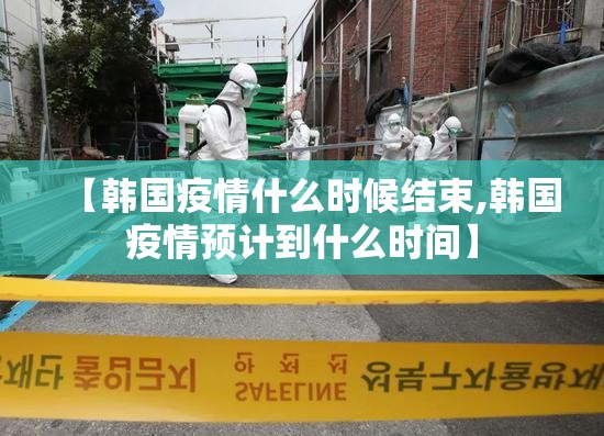 【韩国疫情什么时候结束,韩国疫情预计到什么时间】