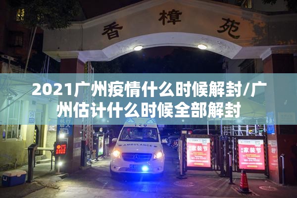2021广州疫情什么时候解封/广州估计什么时候全部解封