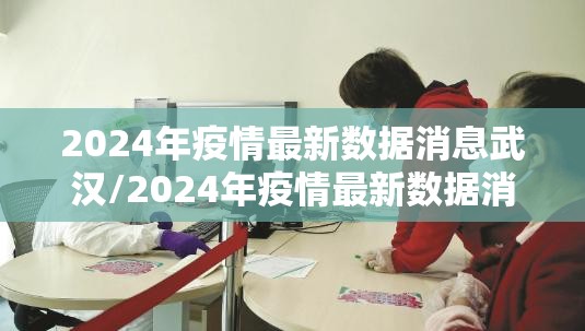 2024年疫情最新数据消息武汉/2024年疫情最新数据消息武汉