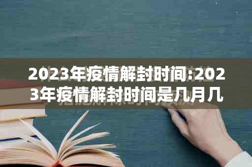 2023年疫情解封时间:2023年疫情解封时间是几月几日开始的