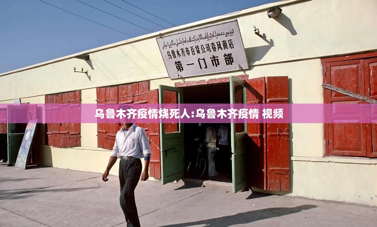 乌鲁木齐疫情烧死人:乌鲁木齐疫情 视频