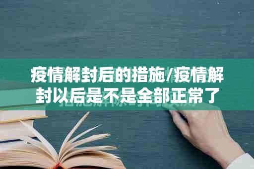 疫情解封后的措施/疫情解封以后是不是全部正常了