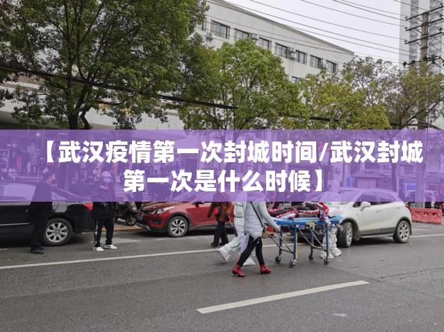 【武汉疫情第一次封城时间/武汉封城第一次是什么时候】