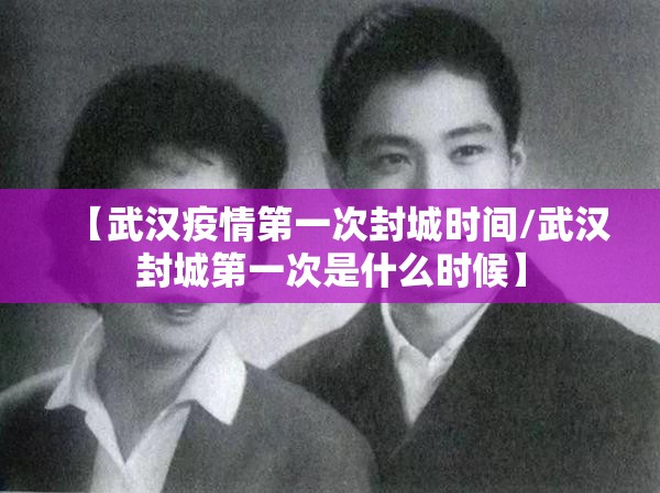 【武汉疫情第一次封城时间/武汉封城第一次是什么时候】