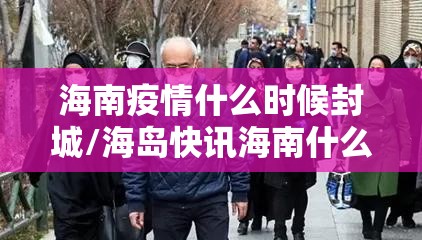 海南疫情什么时候封城/海岛快讯海南什么时候封岛