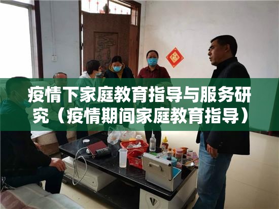 疫情下家庭教育指导与服务研究（疫情期间家庭教育指导）